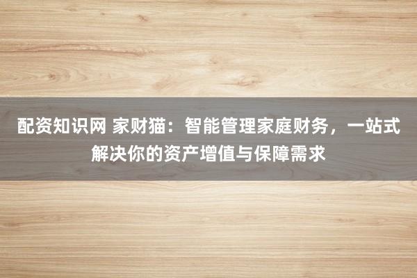 配资知识网 家财猫：智能管理家庭财务，一站式解决你的资产增值与保障需求