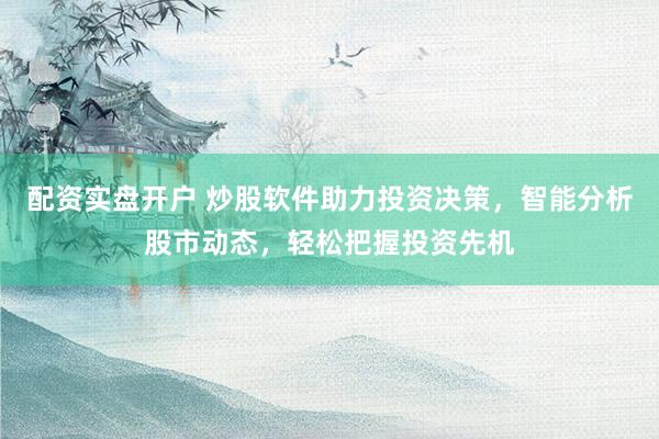 配资实盘开户 炒股软件助力投资决策，智能分析股市动态，轻松把握投资先机