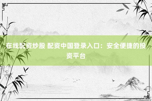 在线配资炒股 配资中国登录入口：安全便捷的投资平台