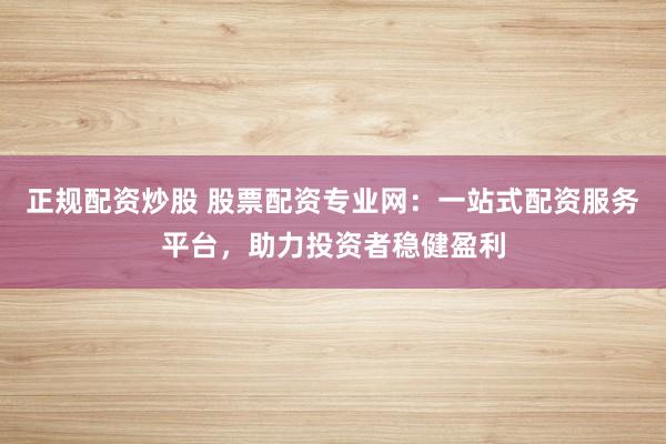 正规配资炒股 股票配资专业网：一站式配资服务平台，助力投资者稳健盈利