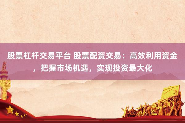 股票杠杆交易平台 股票配资交易：高效利用资金，把握市场机遇，实现投资最大化