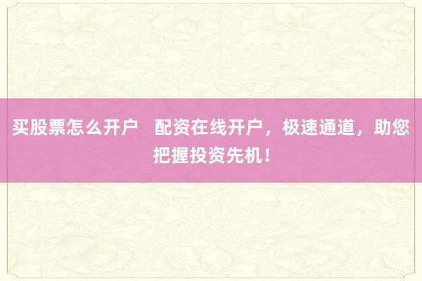买股票怎么开户   配资在线开户，极速通道，助您把握投资先机！
