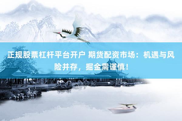 正规股票杠杆平台开户 期货配资市场：机遇与风险并存，掘金需谨慎！