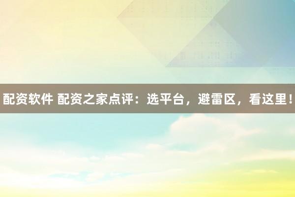配资软件 配资之家点评：选平台，避雷区，看这里！