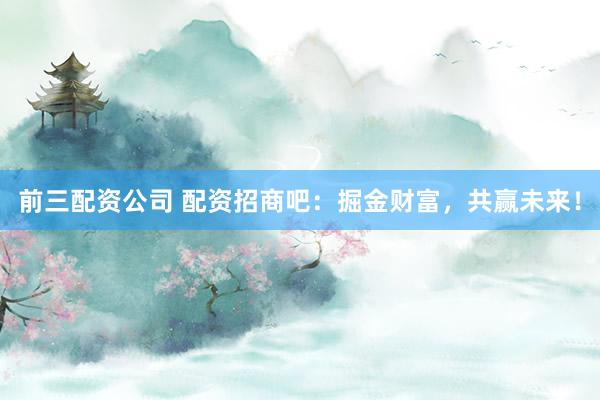前三配资公司 配资招商吧：掘金财富，共赢未来！