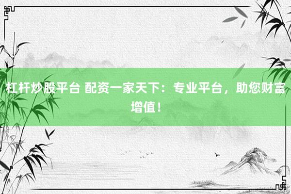 杠杆炒股平台 配资一家天下：专业平台，助您财富增值！
