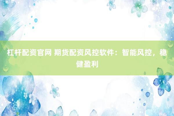 杠杆配资官网 期货配资风控软件：智能风控，稳健盈利