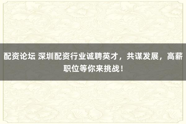 配资论坛 深圳配资行业诚聘英才，共谋发展，高薪职位等你来挑战！