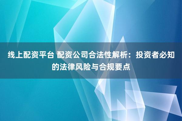 线上配资平台 配资公司合法性解析：投资者必知的法律风险与合规要点