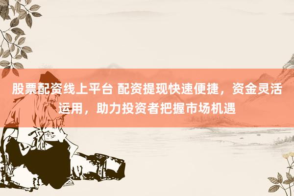 股票配资线上平台 配资提现快速便捷，资金灵活运用，助力投资者把握市场机遇