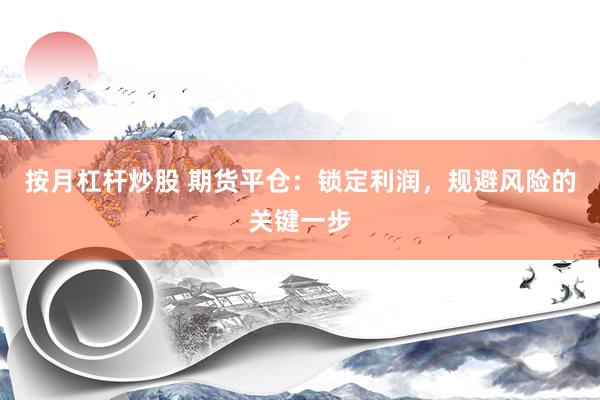 按月杠杆炒股 期货平仓：锁定利润，规避风险的关键一步