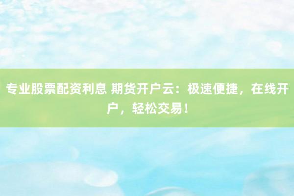 专业股票配资利息 期货开户云：极速便捷，在线开户，轻松交易！