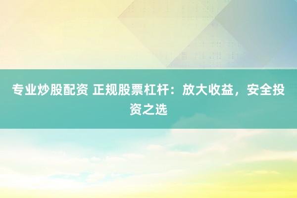 专业炒股配资 正规股票杠杆：放大收益，安全投资之选