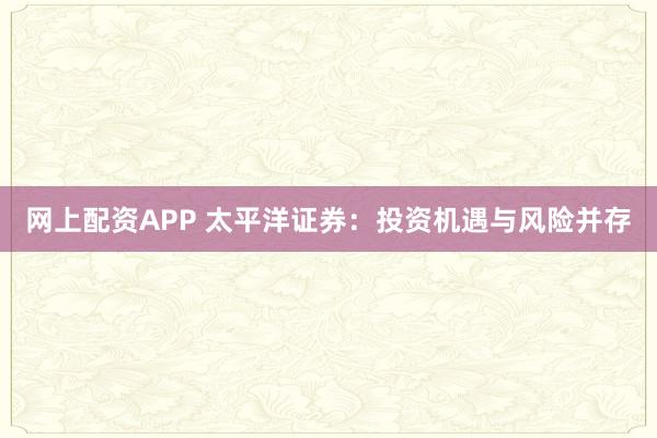 网上配资APP 太平洋证券：投资机遇与风险并存