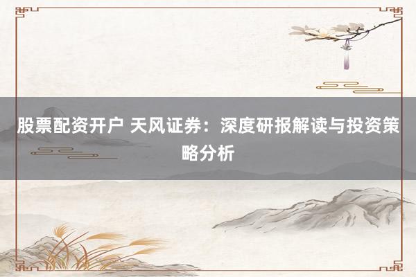 股票配资开户 天风证券：深度研报解读与投资策略分析