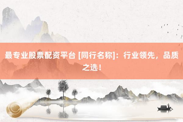 最专业股票配资平台 [同行名称]：行业领先，品质之选！