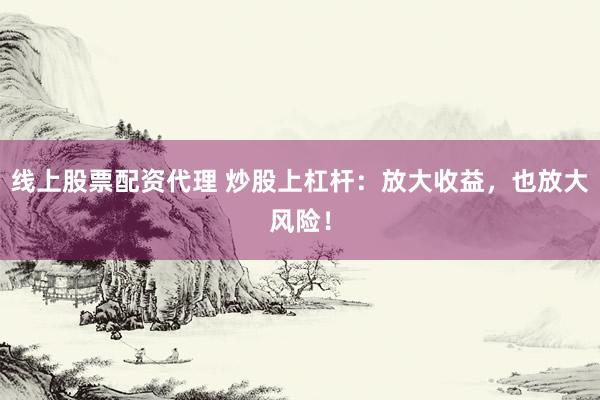 线上股票配资代理 炒股上杠杆：放大收益，也放大风险！