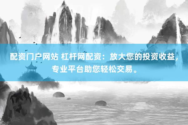 配资门户网站 杠杆网配资：放大您的投资收益，专业平台助您轻松交易。
