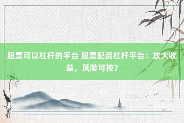 股票可以杠杆的平台 股票配资杠杆平台：放大收益，风险可控？
