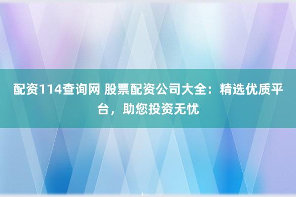 配资114查询网 股票配资公司大全：精选优质平台，助您投资无忧