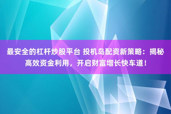最安全的杠杆炒股平台 投机岛配资新策略：揭秘高效资金利用，开启财富增长快车道！