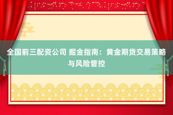 全国前三配资公司 掘金指南：黄金期货交易策略与风险管控