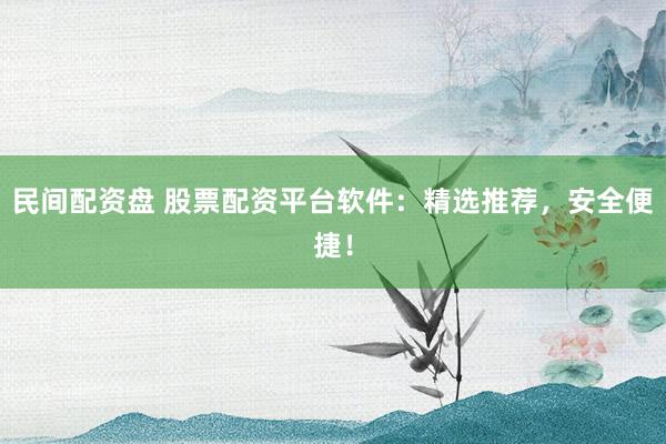 民间配资盘 股票配资平台软件：精选推荐，安全便捷！