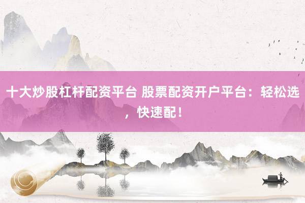 十大炒股杠杆配资平台 股票配资开户平台：轻松选，快速配！