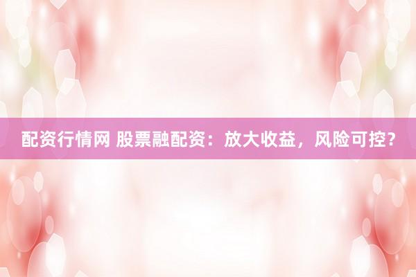 配资行情网 股票融配资：放大收益，风险可控？