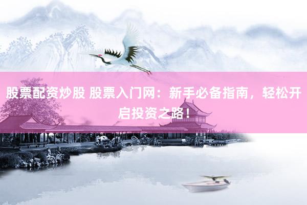 股票配资炒股 股票入门网：新手必备指南，轻松开启投资之路！