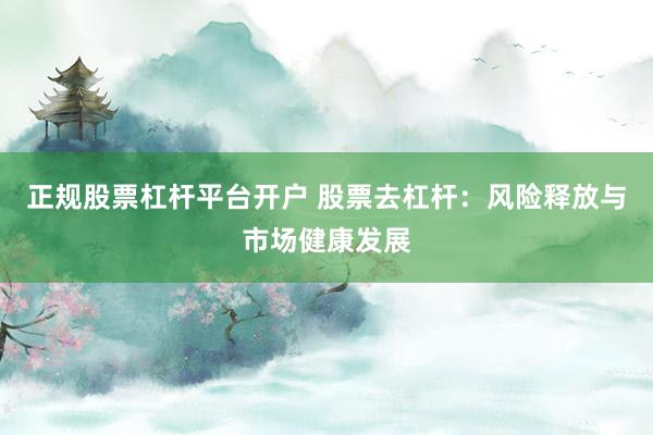 正规股票杠杆平台开户 股票去杠杆：风险释放与市场健康发展