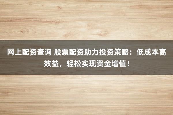 网上配资查询 股票配资助力投资策略：低成本高效益，轻松实现资金增值！