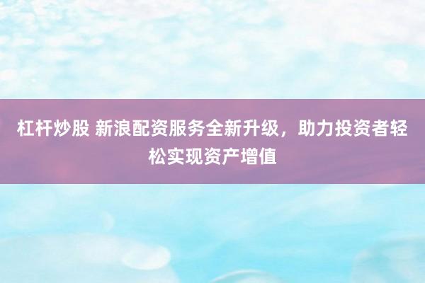 杠杆炒股 新浪配资服务全新升级，助力投资者轻松实现资产增值