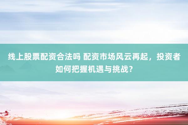 线上股票配资合法吗 配资市场风云再起，投资者如何把握机遇与挑战？