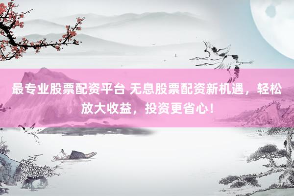 最专业股票配资平台 无息股票配资新机遇，轻松放大收益，投资更省心！