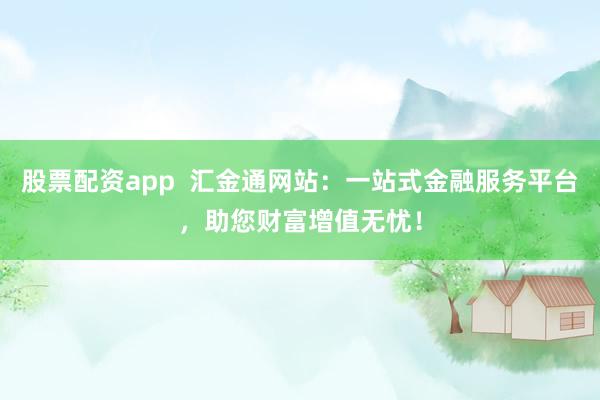 股票配资app  汇金通网站：一站式金融服务平台，助您财富增值无忧！