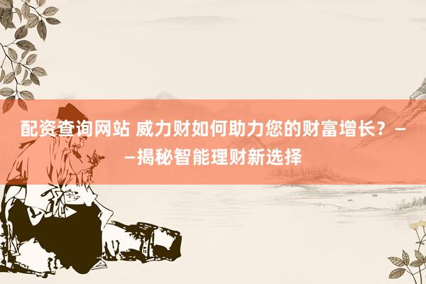 配资查询网站 威力财如何助力您的财富增长？——揭秘智能理财新选择