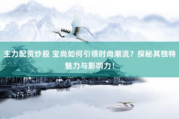 主力配资炒股 宝尚如何引领时尚潮流？探秘其独特魅力与影响力！