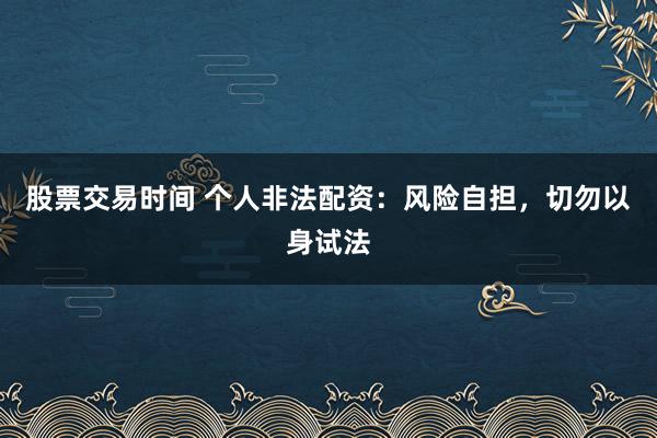 股票交易时间 个人非法配资：风险自担，切勿以身试法