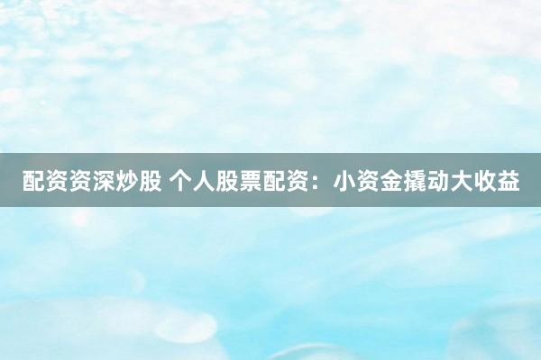 配资资深炒股 个人股票配资：小资金撬动大收益
