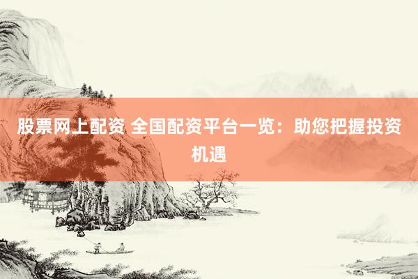 股票网上配资 全国配资平台一览：助您把握投资机遇