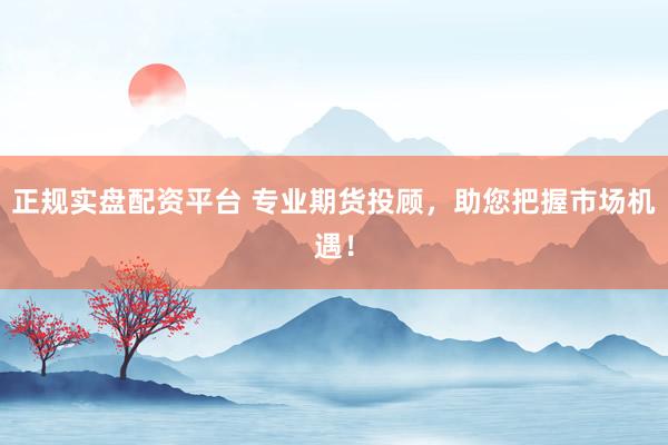正规实盘配资平台 专业期货投顾，助您把握市场机遇！