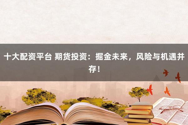 十大配资平台 期货投资：掘金未来，风险与机遇并存！