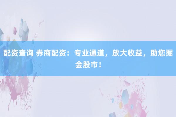 配资查询 券商配资：专业通道，放大收益，助您掘金股市！