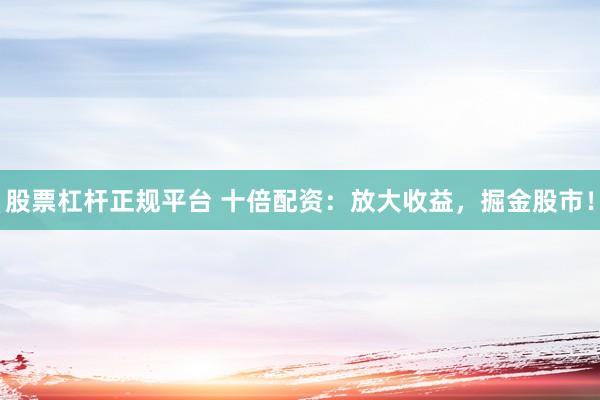 股票杠杆正规平台 十倍配资：放大收益，掘金股市！