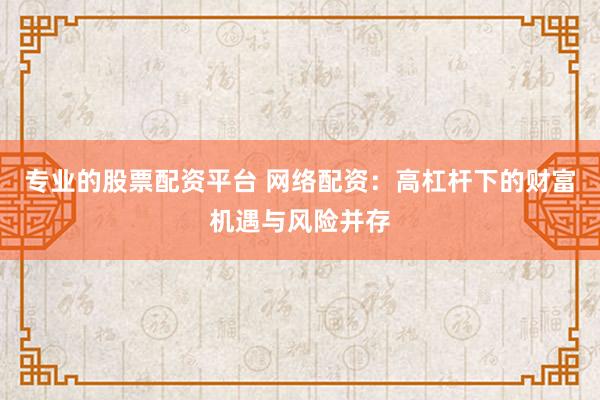 专业的股票配资平台 网络配资：高杠杆下的财富机遇与风险并存