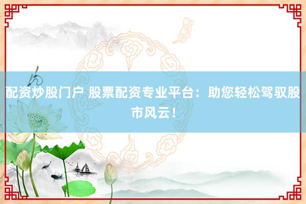 配资炒股门户 股票配资专业平台：助您轻松驾驭股市风云！