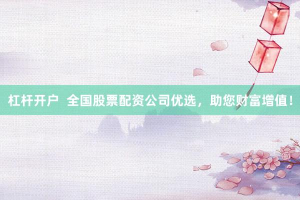 杠杆开户  全国股票配资公司优选，助您财富增值！