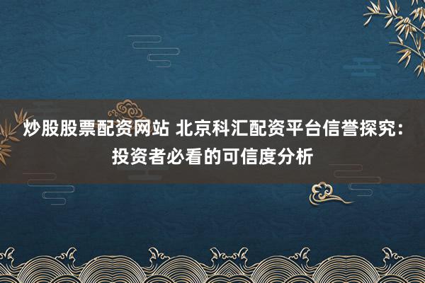 炒股股票配资网站 北京科汇配资平台信誉探究：投资者必看的可信度分析