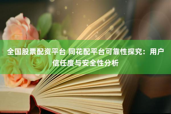 全国股票配资平台 同花配平台可靠性探究：用户信任度与安全性分析
